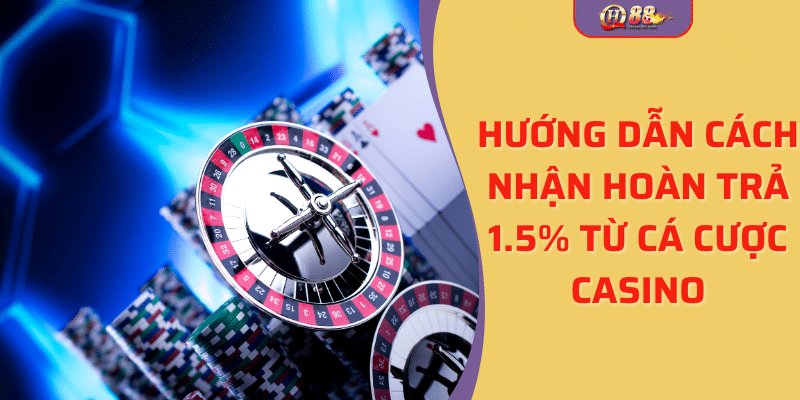Hướng dẫn cách nhận hoàn trả 1.5% từ cá cược casino trên qh88